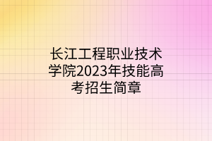 長江工程職業(yè)技術(shù)學院2023年技能高考招生簡章