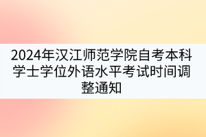 2024年漢江師范學(xué)院自考本科學(xué)士學(xué)位外語水平考試時間調(diào)整通知