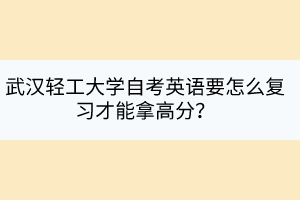 武漢輕工大學自考英語要怎么復習才能拿高分？