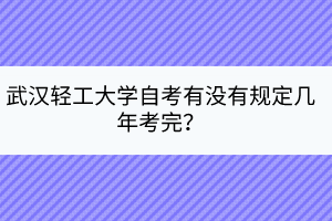 武漢輕工大學(xué)自考有沒有規(guī)定幾年考完？