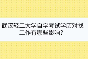 武漢輕工大學(xué)自學(xué)考試學(xué)歷對(duì)找工作有哪些影響？