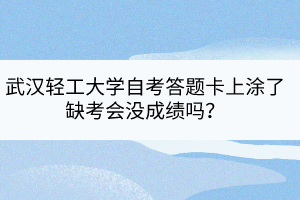 武漢輕工大學自考答題卡上涂了缺考會沒成績嗎？