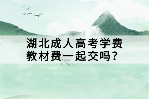 湖北成人高考學費教材費一起交嗎？