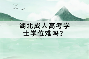 湖北成人高考學(xué)士學(xué)位難嗎？