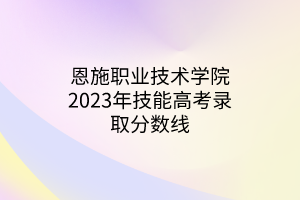 恩施職業(yè)技術學院2023年技能高考錄取分數線