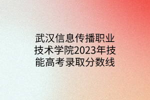 武漢信息傳播職業(yè)技術(shù)學(xué)院2023年技能高考錄取分?jǐn)?shù)線