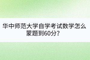 華中師范大學自學考試數(shù)學怎么蒙題到60分？