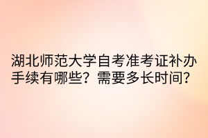 湖北師范大學(xué)自考準(zhǔn)考證補(bǔ)辦手續(xù)有哪些？需要多長(zhǎng)時(shí)間？