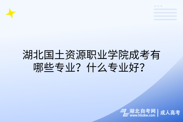 湖北國(guó)土資源職業(yè)學(xué)院成考有哪些專業(yè)？什么專業(yè)好？