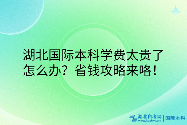 湖北國(guó)際本科學(xué)費(fèi)太貴了怎么辦？省錢攻略來咯！