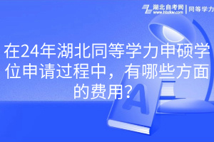 在24年湖北同等學力申碩學位申請過程中，有哪些方面的費用？