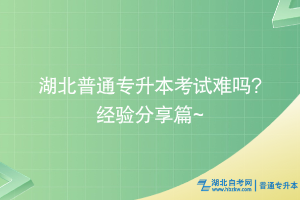 湖北普通專升本考試難嗎___經(jīng)驗(yàn)分享篇~