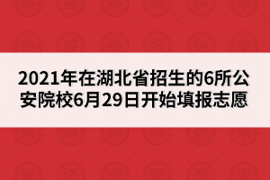 2021年在湖北省招生的6所公安院校6月29日開始填報志愿