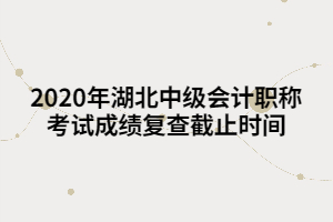 2020年湖北中級(jí)會(huì)計(jì)職稱考試成績(jī)復(fù)查截止時(shí)間