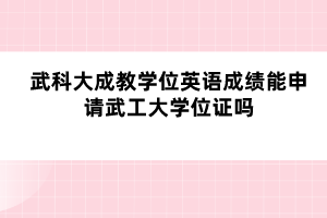 武科大成教學(xué)位英語(yǔ)成績(jī)能申請(qǐng)武工大學(xué)位證嗎?