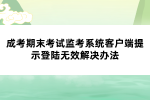 成考期末考試監(jiān)考系統(tǒng)客戶端提示登陸無效解決辦法