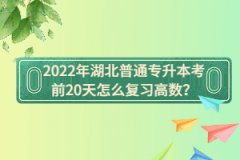 2022年湖北普通專升本考前20天怎么復習高數(shù)？