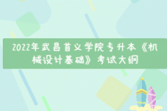 2022年武昌首義學(xué)院專升本《機(jī)械設(shè)計(jì)基礎(chǔ)》考試大綱