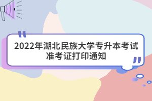 2022年湖北民族大學(xué)專升本考試準(zhǔn)考證打印通知