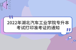 2022年湖北汽車工業(yè)學(xué)院專升本考試打印準(zhǔn)考證的通知