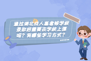 通過湖北成人高考被學(xué)校錄取后需要去學(xué)校上課嗎？有哪些學(xué)習(xí)方式？