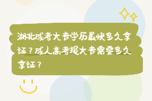 湖北成考大專學歷最快多久拿證？成人高考報大專需要多久拿證？
