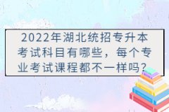2022年湖北統(tǒng)招專升本考試科目有哪些，每個專業(yè)考試課程都不一樣嗎？