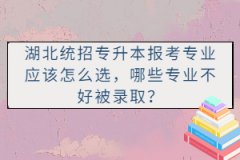 湖北統(tǒng)招專升本報考專業(yè)應該怎么選，哪些專業(yè)不好被錄??？