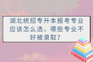 湖北統(tǒng)招專升本報考專業(yè)應該怎么選，哪些專業(yè)不好被錄??？
