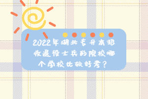 2022年湖北專升本招收退役士兵的院校哪個(gè)學(xué)校比較好考？