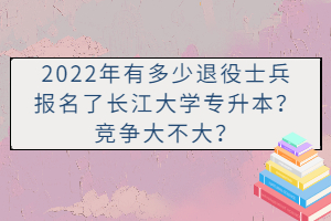 2022年有多少退役士兵報名了長江大學(xué)專升本？競爭大不大？