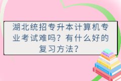 湖北統(tǒng)招專升本計算機專業(yè)考試難嗎？有什么好的復習方法？
