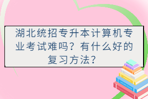 湖北統(tǒng)招專升本計(jì)算機(jī)專業(yè)考試難嗎？有什么好的復(fù)習(xí)方法？