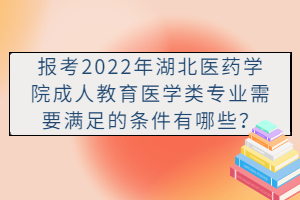 報(bào)考2022年湖北醫(yī)藥學(xué)院成人教育醫(yī)學(xué)類專業(yè)需要滿足的條件有哪些？