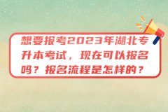 想要報考2023年湖北專升本考試，現(xiàn)在可以報名嗎？報名流程是怎樣的？