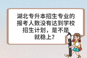 湖北專升本招生專業(yè)的報(bào)考人數(shù)沒(méi)有達(dá)到學(xué)校招生計(jì)劃，是不是就穩(wěn)上？