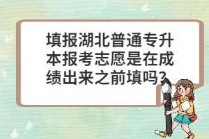 填報(bào)湖北普通專升本報(bào)考志愿是在成績出來之前填嗎？