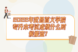 2022年武昌首義學院專升本考試成績什么時候能查？