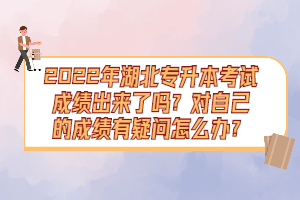 2022年湖北專升本考試成績出來了嗎？對自己的成績有疑問怎么辦？