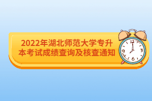 2022年湖北師范大學(xué)專(zhuān)升本考試成績(jī)查詢及核查通知