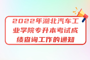 2022年湖北汽車工業(yè)學(xué)院專升本考試成績查詢工作的通知