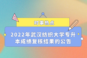 2022年武漢紡織大學(xué)專升本成績復(fù)核結(jié)果的公告