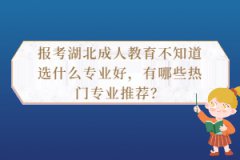 報考湖北成人教育不知道選什么專業(yè)好，有哪些熱門專業(yè)推薦？