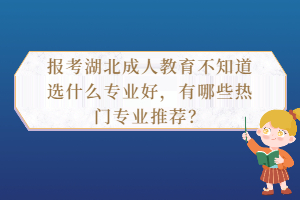 報(bào)考湖北成人教育不知道選什么專業(yè)好，有哪些熱門專業(yè)推薦？