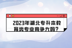 2023年湖北專升本教育類專業(yè)競(jìng)爭(zhēng)大嗎？