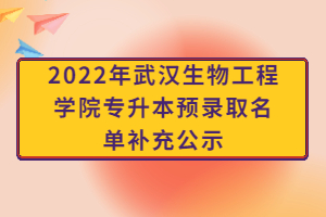 2022年武漢生物工程學(xué)院專升本預(yù)錄取名單補(bǔ)充公示