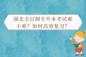 湖北全日制專升本考試難不難？如何高效復(fù)習(xí)？
