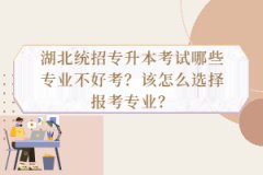 湖北統(tǒng)招專升本考試哪些專業(yè)不好考？該怎么選擇報(bào)考專業(yè)？