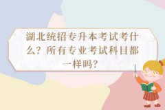 湖北統(tǒng)招專升本考試考什么？所有專業(yè)考試科目都一樣嗎？