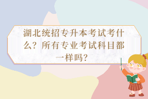 湖北統(tǒng)招專升本考試考什么？所有專業(yè)考試科目都一樣嗎？